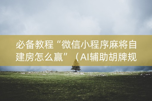 必备教程“微信小程序麻将自建房怎么赢”（AI辅助胡牌规则)