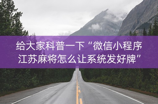 给大家科普一下“微信小程序江苏麻将怎么让系统发好牌”（辅助软件)