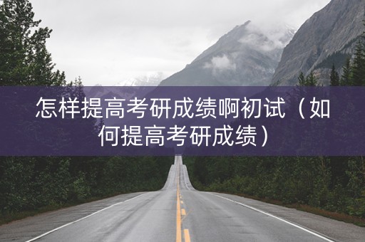 怎样提高考研成绩啊初试（如何提高考研成绩）