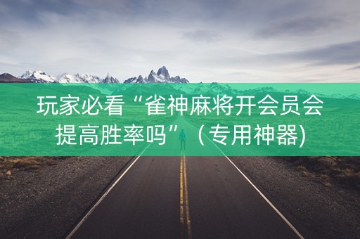 玩家必看“雀神麻将开会员会提高胜率吗”（专用神器)