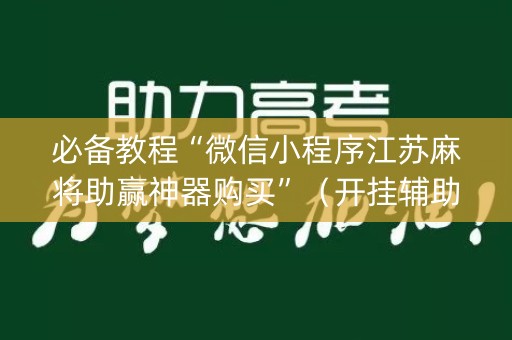 必备教程“微信小程序江苏麻将助赢神器购买”（开挂辅助插件)