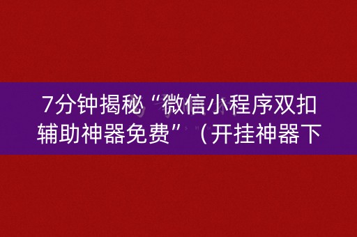 7分钟揭秘“微信小程序双扣辅助神器免费”（开挂神器下载)