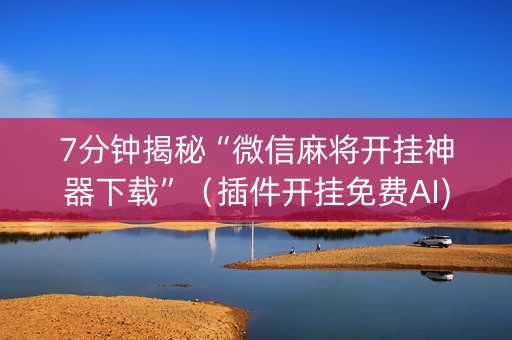 7分钟揭秘“微信麻将开挂神器下载”（插件开挂免费AI)