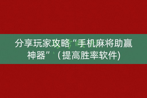 分享玩家攻略“手机麻将助赢神器”（提高胜率软件)