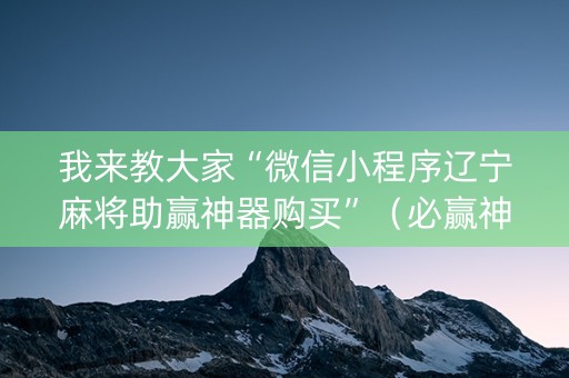 我来教大家“微信小程序辽宁麻将助赢神器购买”（必赢神器)
