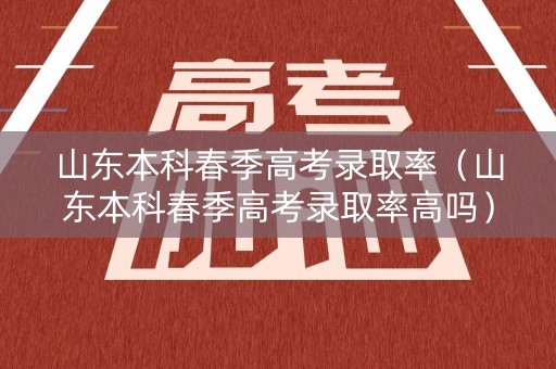 山东本科春季高考录取率（山东本科春季高考录取率高吗）