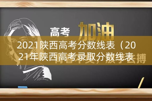 2021陕西高考分数线表（2021年陕西高考录取分数线表）