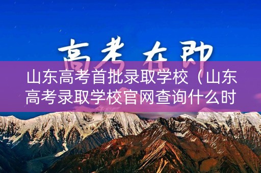 山东高考首批录取学校（山东高考录取学校官网查询什么时候）