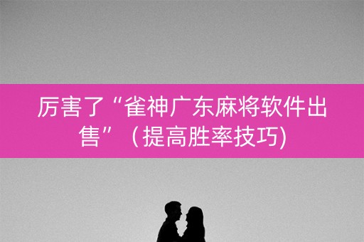 厉害了“雀神广东麻将软件出售”（提高胜率技巧)