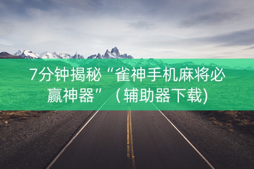 7分钟揭秘“雀神手机麻将必赢神器”（辅助器下载)