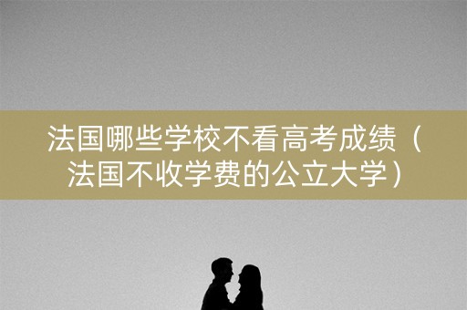 法国哪些学校不看高考成绩（法国不收学费的公立大学）