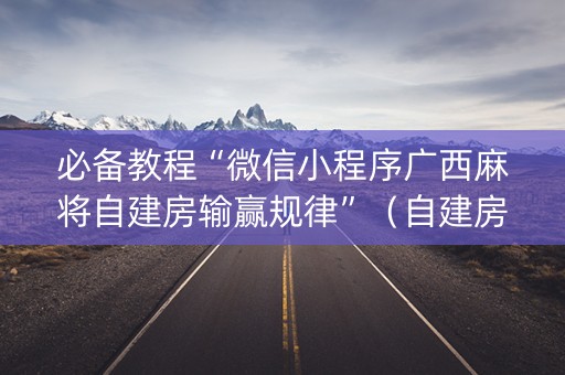 必备教程“微信小程序广西麻将自建房输赢规律”（自建房胜负规律)