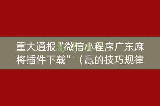 重大通报“微信小程序广东麻将插件下载”（赢的技巧规律)