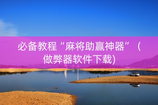 必备教程“麻将助赢神器”（做弊器软件下载)