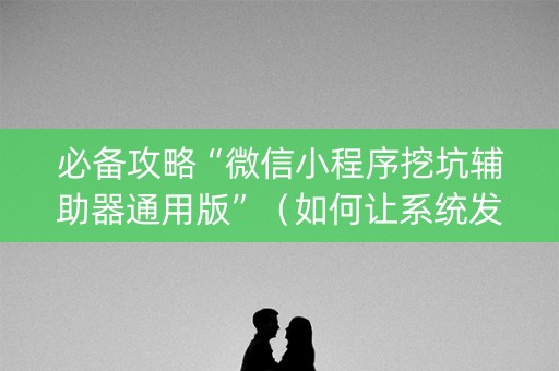 必备攻略“微信小程序挖坑辅助器通用版”（如何让系统发好牌)