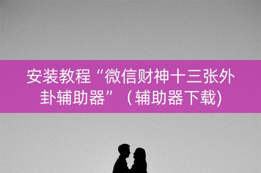 安装教程“微信财神十三张外卦辅助器”（辅助器下载)