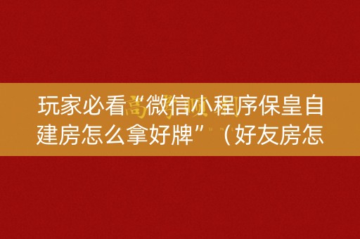 玩家必看“微信小程序保皇自建房怎么拿好牌”（好友房怎么才能赢)