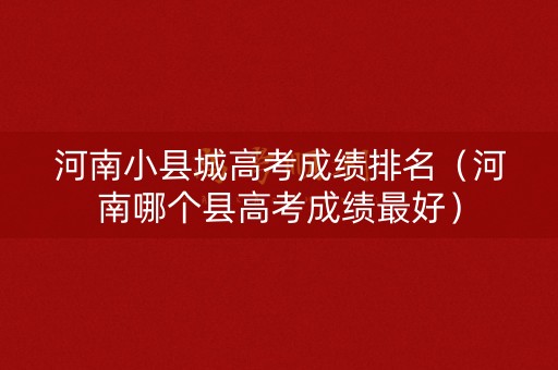河南小县城高考成绩排名（河南哪个县高考成绩最好）