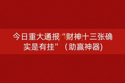 今日重大通报“财神十三张确实是有挂”（助赢神器)