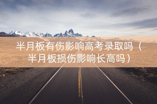 半月板有伤影响高考录取吗（半月板损伤影响长高吗）