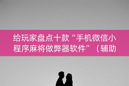 给玩家盘点十款“手机微信小程序麻将做弊器软件”（辅助挂发牌规律)