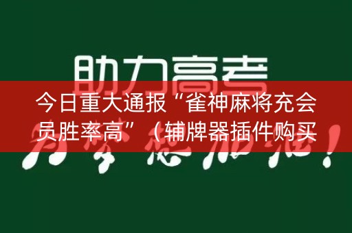 今日重大通报“雀神麻将充会员胜率高”（辅牌器插件购买)