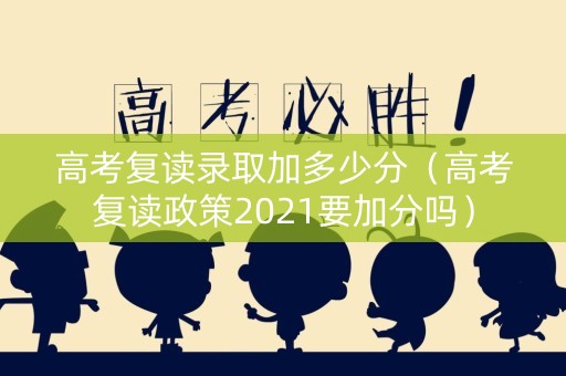 高考复读录取加多少分（高考复读政策2021要加分吗）
