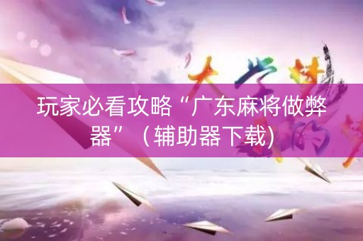 玩家必看攻略“广东麻将做弊器”（辅助器下载)