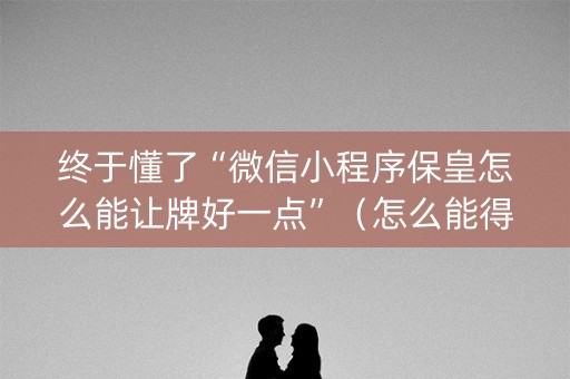 终于懂了“微信小程序保皇怎么能让牌好一点”（怎么能得到好牌)