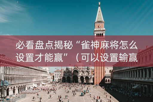 必看盘点揭秘“雀神麻将怎么设置才能赢”（可以设置输赢吗)