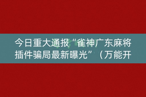 今日重大通报“雀神广东麻将插件骗局最新曝光”（万能开挂神器)