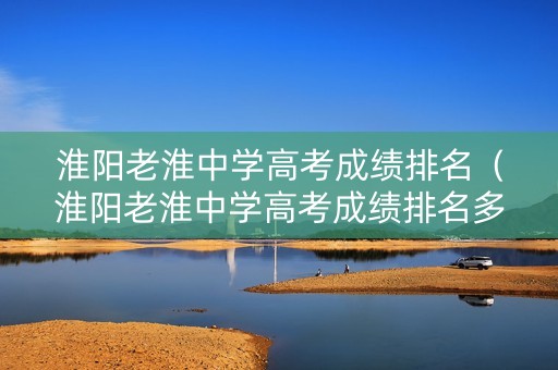淮阳老淮中学高考成绩排名（淮阳老淮中学高考成绩排名多少）