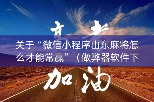 关于“微信小程序山东麻将怎么才能常赢”（做弊器软件下载)