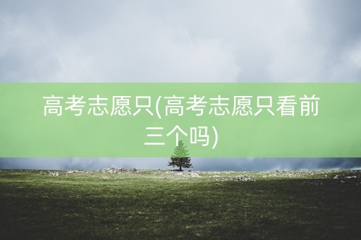 高考志愿只(高考志愿只看前三个吗)