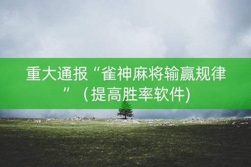 重大通报“雀神麻将输赢规律”（提高胜率软件)
