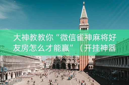 大神教教你“微信雀神麻将好友房怎么才能赢”（开挂神器下载)