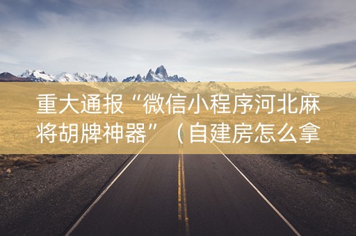 重大通报“微信小程序河北麻将胡牌神器”（自建房怎么拿好牌)