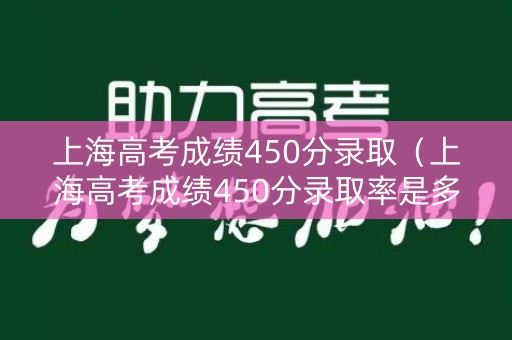 上海高考成绩450分录取（上海高考成绩450分录取率是多少）