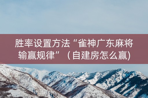 胜率设置方法“雀神广东麻将输赢规律”（自建房怎么赢)
