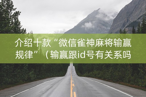 介绍十款“微信雀神麻将输赢规律”（输赢跟id号有关系吗)