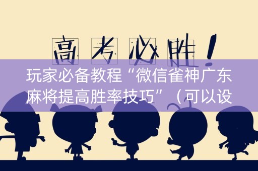 玩家必备教程“微信雀神广东麻将提高胜率技巧”（可以设置输赢吗)