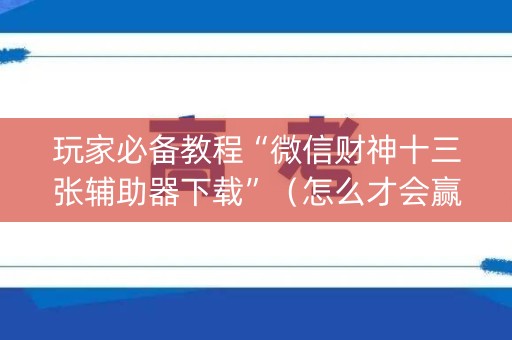 玩家必备教程“微信财神十三张辅助器下载”（怎么才会赢)