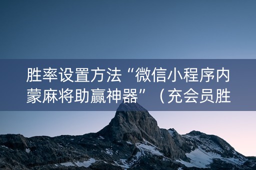 胜率设置方法“微信小程序内蒙麻将助赢神器”（充会员胜率高)