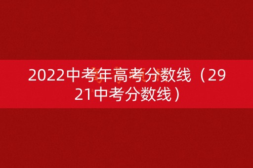 2022中考年高考分数线（2921中考分数线）