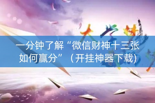 一分钟了解“微信财神十三张如何赢分”（开挂神器下载)