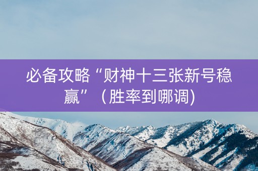 必备攻略“财神十三张新号稳赢”（胜率到哪调)