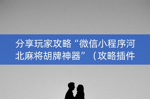 分享玩家攻略“微信小程序河北麻将胡牌神器”（攻略插件)