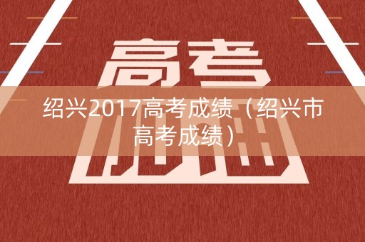 绍兴2017高考成绩（绍兴市高考成绩）