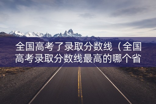 全国高考了录取分数线（全国高考录取分数线最高的哪个省）