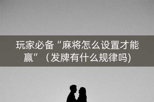 玩家必备“麻将怎么设置才能赢”（发牌有什么规律吗)